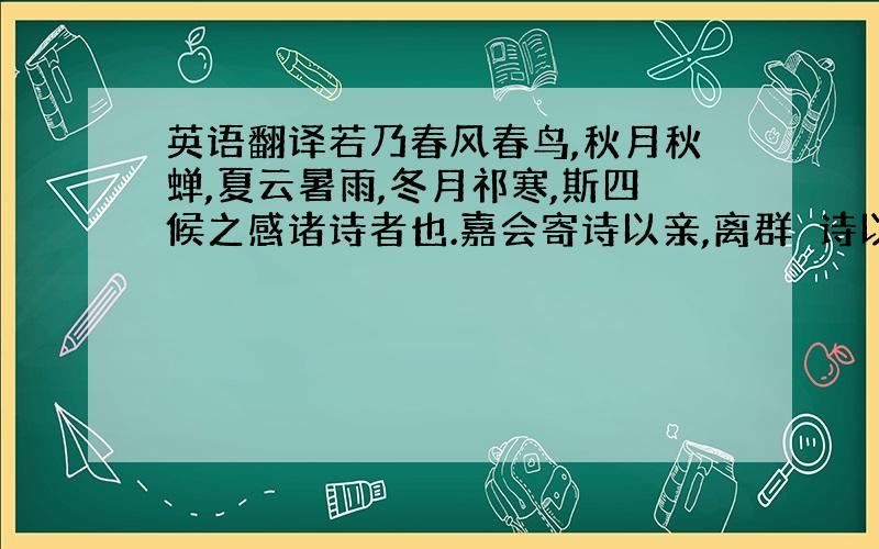 英语翻译若乃春风春鸟,秋月秋蝉,夏云暑雨,冬月祁寒,斯四候之感诸诗者也.嘉会寄诗以亲,离群讬诗以怨.至於楚臣去境,汉妾辞