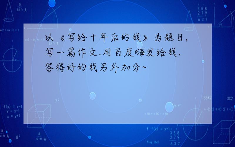 以《写给十年后的我》为题目,写一篇作文.用百度嗨发给我.答得好的我另外加分~