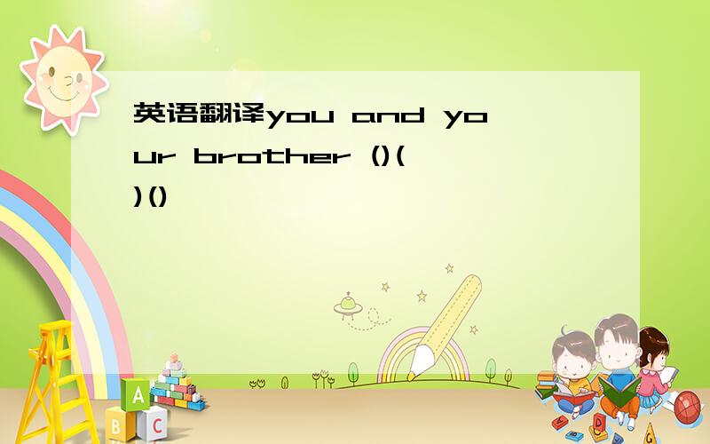 英语翻译you and your brother ()()()