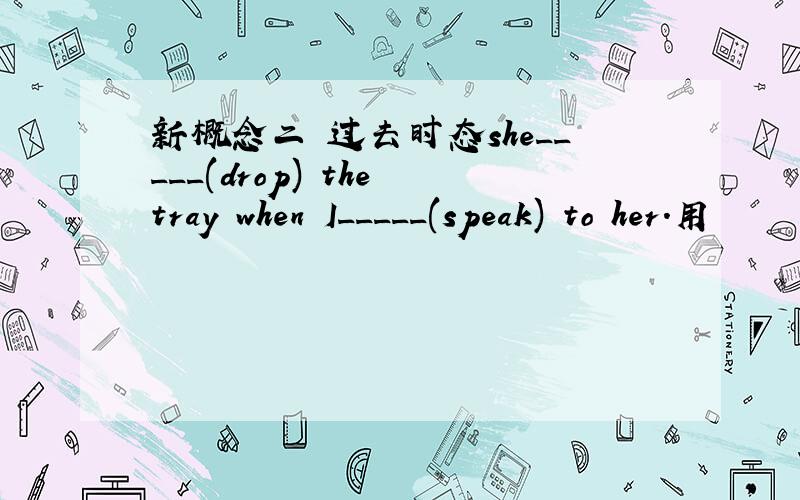 新概念二 过去时态she_____(drop) the tray when I_____(speak) to her.用