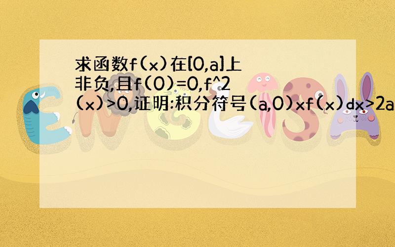 求函数f(x)在[0,a]上非负,且f(0)=0,f^2(x)>0,证明:积分符号(a,0)xf(x)dx>2a/3积分