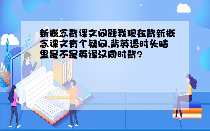 新概念背课文问题我现在背新概念课文有个疑问,背英语时头脑里是不是英译汉同时背?