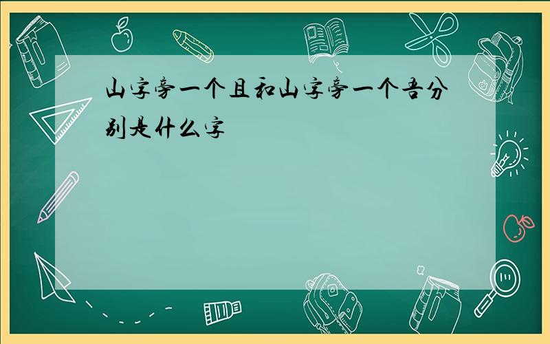 山字旁一个且和山字旁一个吾分别是什么字