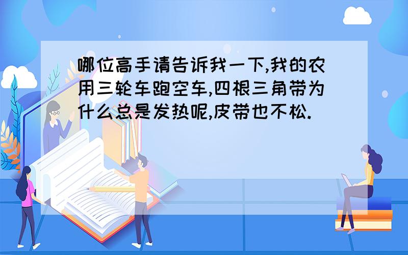 哪位高手请告诉我一下,我的农用三轮车跑空车,四根三角带为什么总是发热呢,皮带也不松.