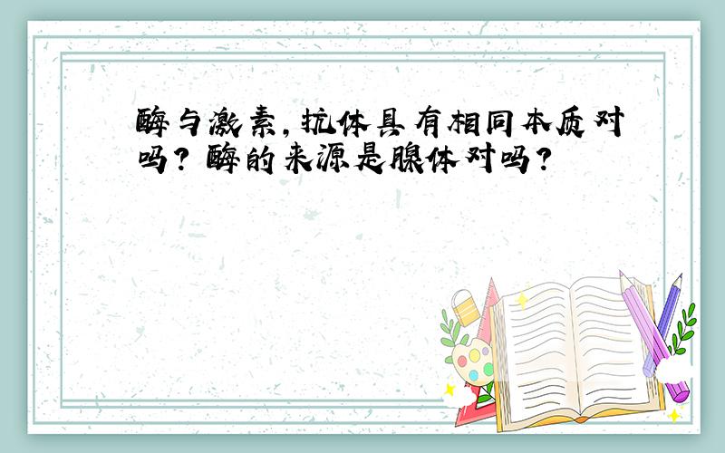 酶与激素,抗体具有相同本质对吗? 酶的来源是腺体对吗?