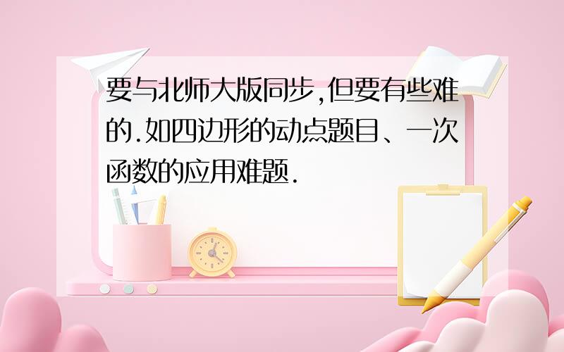 要与北师大版同步,但要有些难的.如四边形的动点题目、一次函数的应用难题.