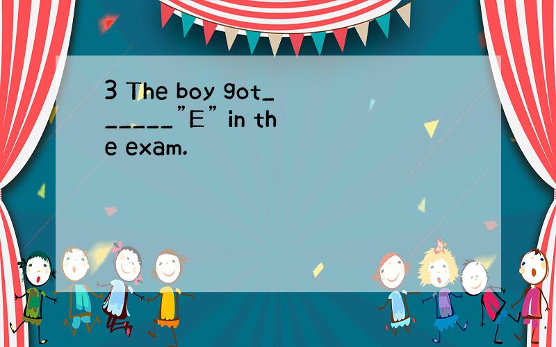 3 The boy got______”E” in the exam.