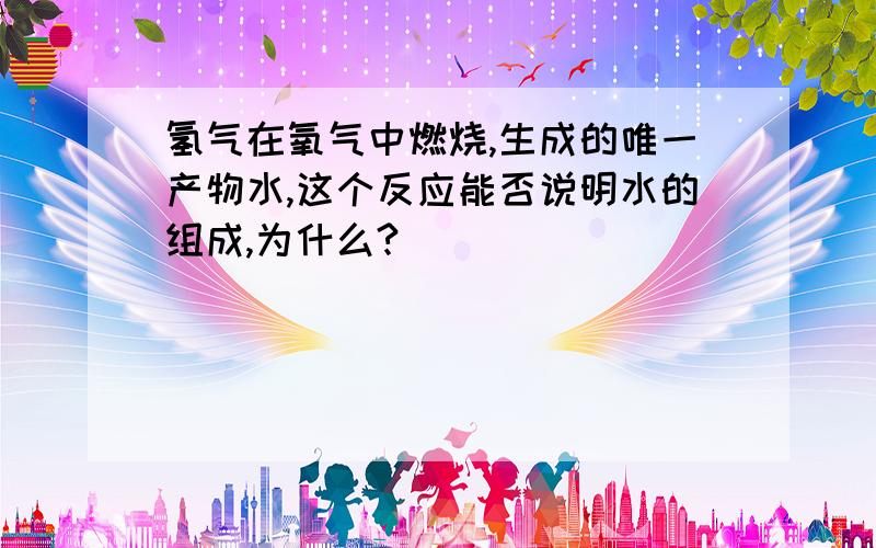 氢气在氧气中燃烧,生成的唯一产物水,这个反应能否说明水的组成,为什么?