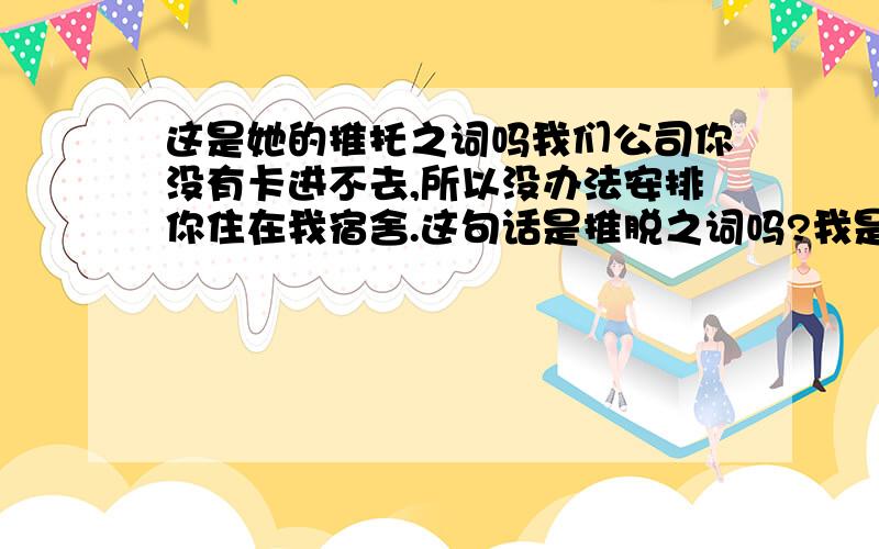 这是她的推托之词吗我们公司你没有卡进不去,所以没办法安排你住在我宿舍.这句话是推脱之词吗?我是该拆穿她还是假装不知道.我