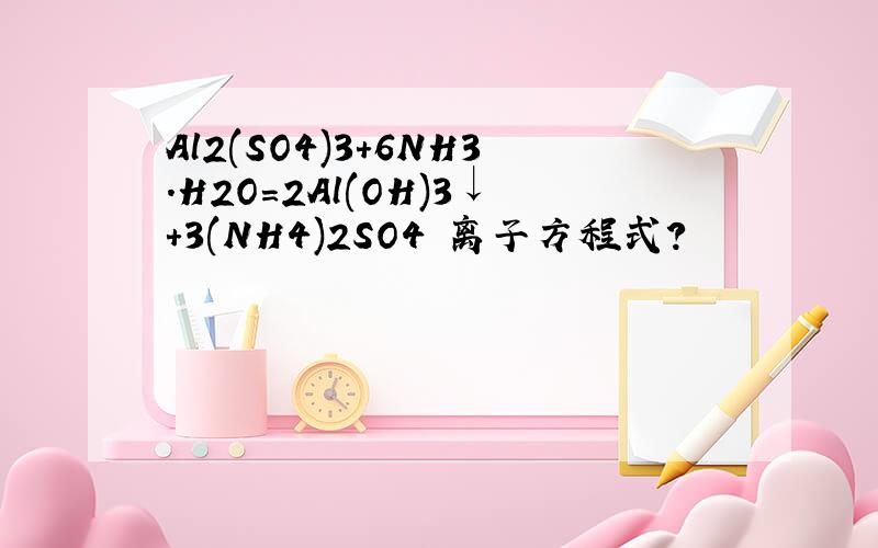 Al2(SO4)3+6NH3.H2O=2Al(OH)3↓+3(NH4)2SO4 离子方程式?