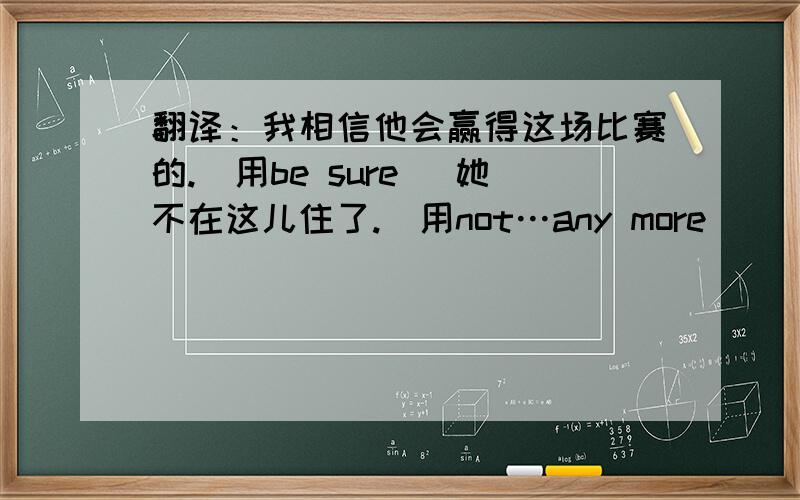 翻译：我相信他会赢得这场比赛的.（用be sure） 她不在这儿住了.(用not…any more)