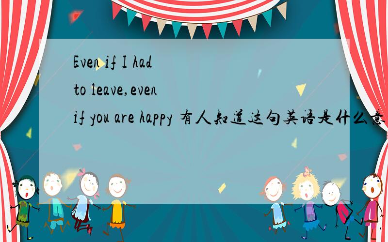 Even if I had to leave,even if you are happy 有人知道这句英语是什么意思么?