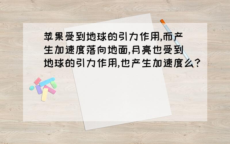 苹果受到地球的引力作用,而产生加速度落向地面,月亮也受到地球的引力作用,也产生加速度么?