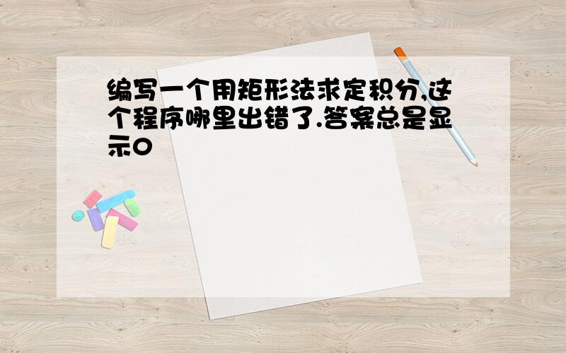 编写一个用矩形法求定积分,这个程序哪里出错了.答案总是显示0