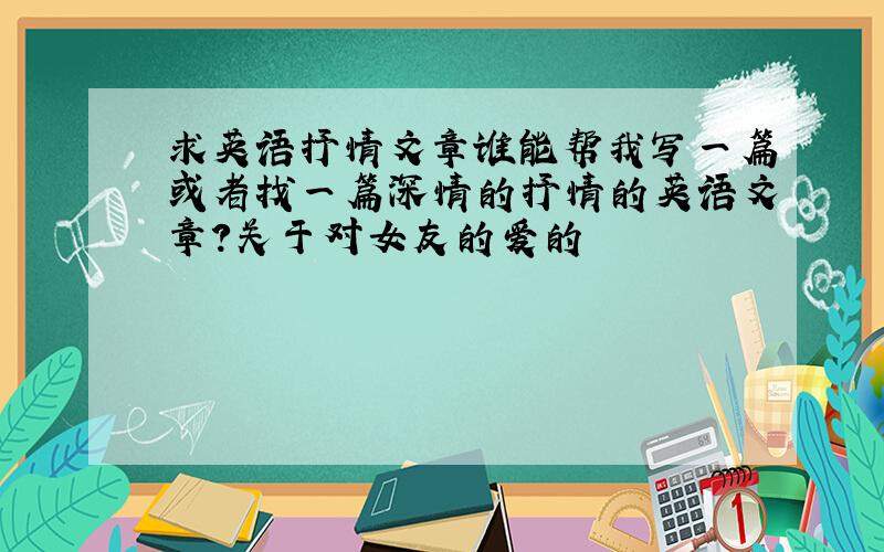 求英语抒情文章谁能帮我写一篇或者找一篇深情的抒情的英语文章?关于对女友的爱的