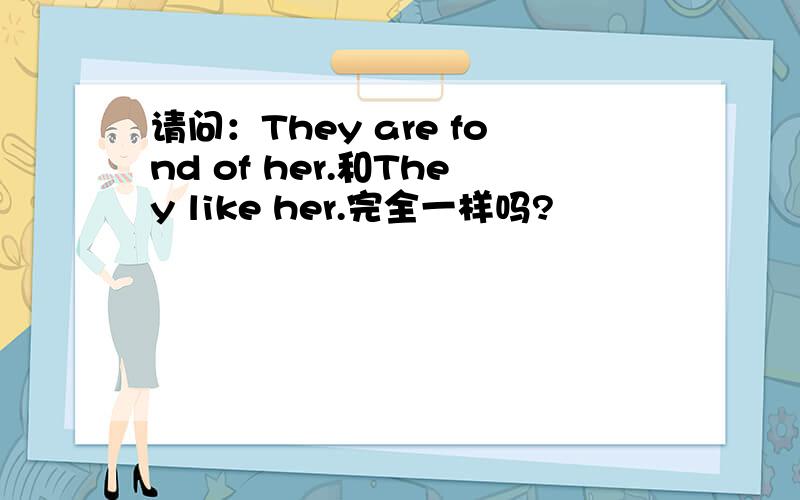 请问：They are fond of her.和They like her.完全一样吗?