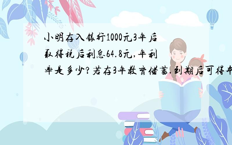 小明存入银行1000元3年后取得税后利息64.8元,年利率是多少?若存3年教育储蓄,到期后可得本金,利息共