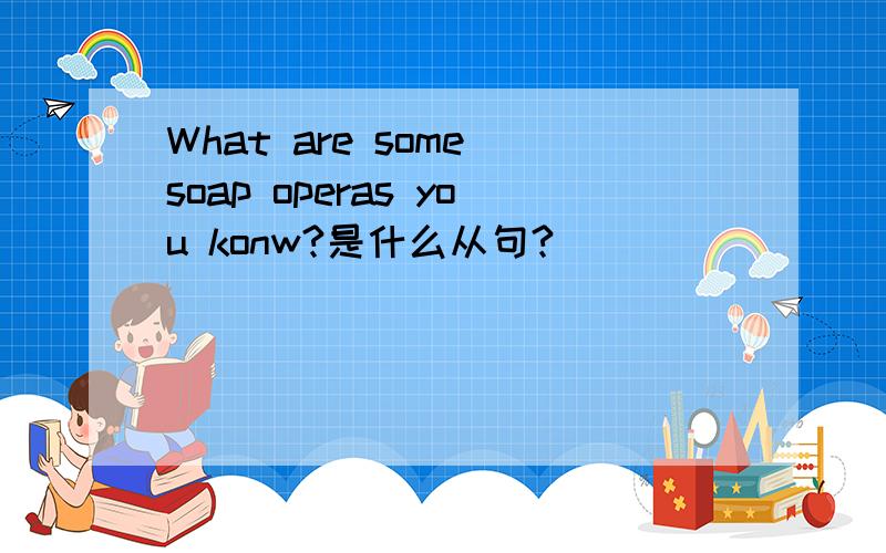 What are some soap operas you konw?是什么从句?