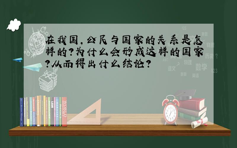 在我国,公民与国家的关系是怎样的?为什么会形成这样的国家?从而得出什么结论?