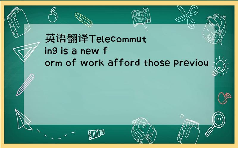 英语翻译Telecommuting is a new form of work afford those previou