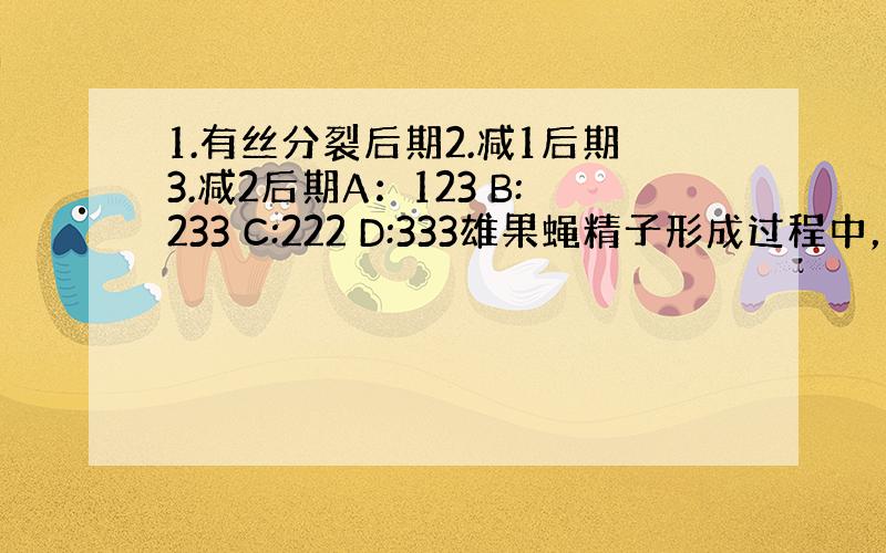 1.有丝分裂后期2.减1后期3.减2后期A：123 B:233 C:222 D:333雄果蝇精子形成过程中，XY分开，X