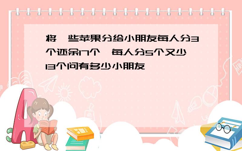 将一些苹果分给小朋友每人分3个还余17个,每人分5个又少13个问有多少小朋友