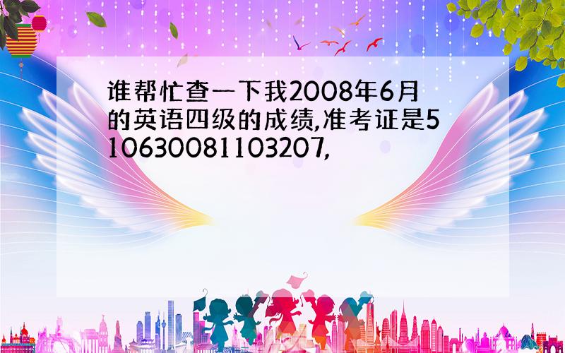 谁帮忙查一下我2008年6月的英语四级的成绩,准考证是510630081103207,