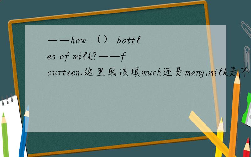 ——how （） bottles of milk?——fourteen.这里因该填much还是many,milk是不可数