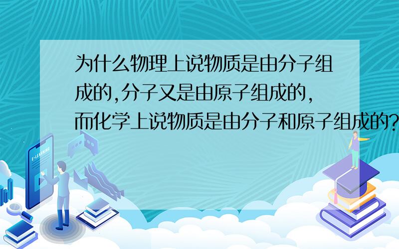 为什么物理上说物质是由分子组成的,分子又是由原子组成的,而化学上说物质是由分子和原子组成的?