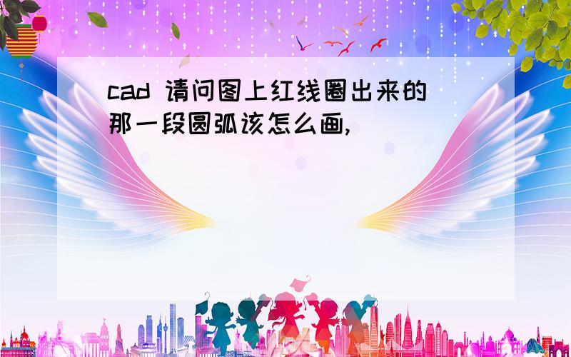 cad 请问图上红线圈出来的那一段圆弧该怎么画,