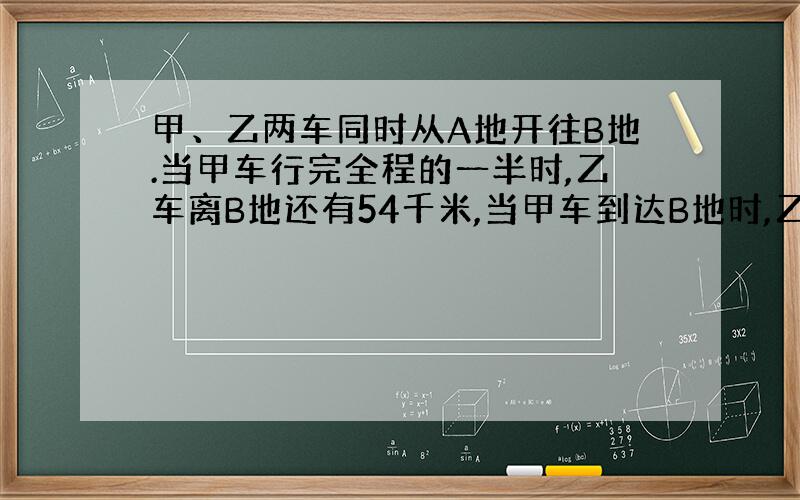 甲、乙两车同时从A地开往B地.当甲车行完全程的一半时,乙车离B地还有54千米,当甲车到达B地时,乙车行...