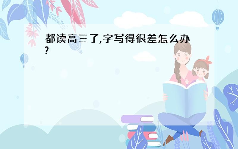 都读高三了,字写得很差怎么办?