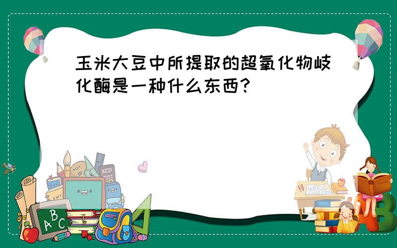 玉米大豆中所提取的超氧化物岐化酶是一种什么东西?