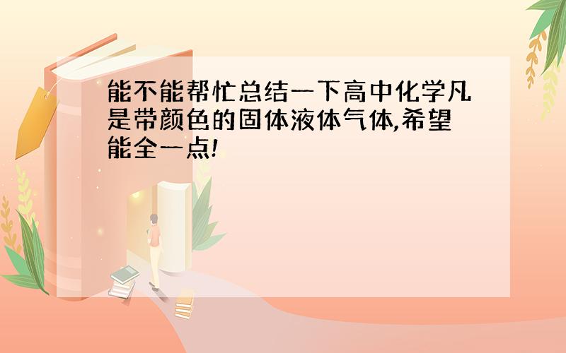 能不能帮忙总结一下高中化学凡是带颜色的固体液体气体,希望能全一点!