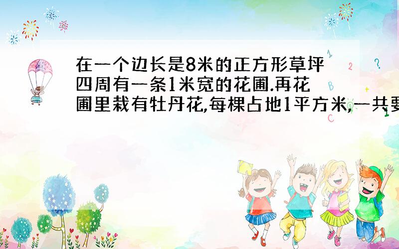 在一个边长是8米的正方形草坪四周有一条1米宽的花圃.再花圃里栽有牡丹花,每棵占地1平方米,一共要栽多少棵?