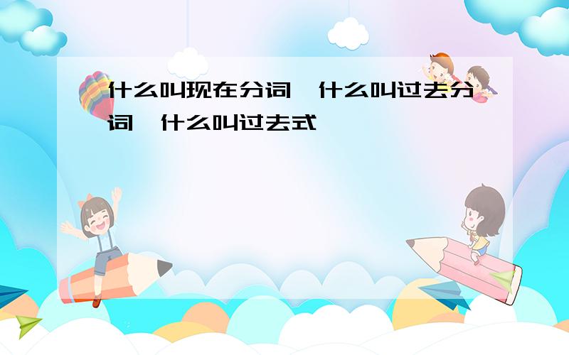 什么叫现在分词,什么叫过去分词,什么叫过去式