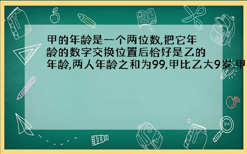 甲的年龄是一个两位数,把它年龄的数字交换位置后恰好是乙的年龄,两人年龄之和为99,甲比乙大9岁,甲乙今年各多少岁?