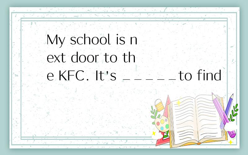 My school is next door to the KFC. It's _____to find