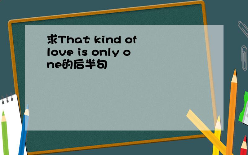 求That kind of love is only one的后半句