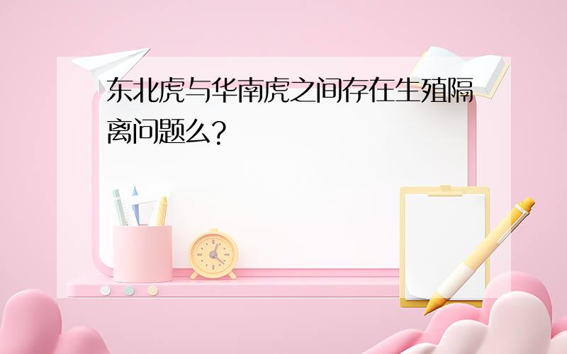 东北虎与华南虎之间存在生殖隔离问题么?