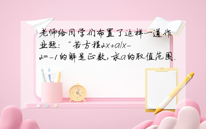 老师给同学们布置了这样一道作业题:“若方程2x+a/x-2=-1的解是正数,求a的取值范围.