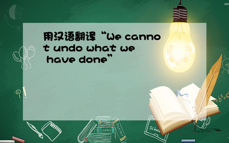 用汉语翻译“We cannot undo what we have done”