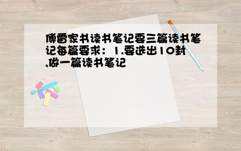 傅雷家书读书笔记要三篇读书笔记每篇要求：1.要选出10封,做一篇读书笔记