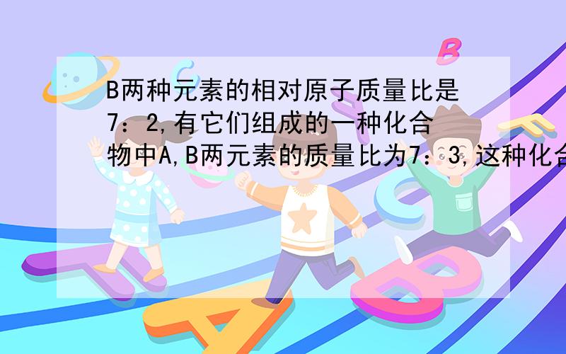 B两种元素的相对原子质量比是7：2,有它们组成的一种化合物中A,B两元素的质量比为7：3,这种化合物的化学