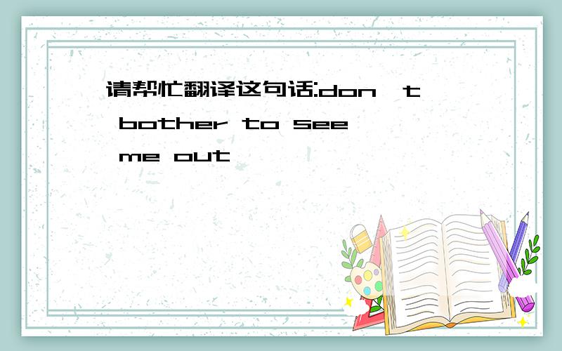 请帮忙翻译这句话:don't bother to see me out