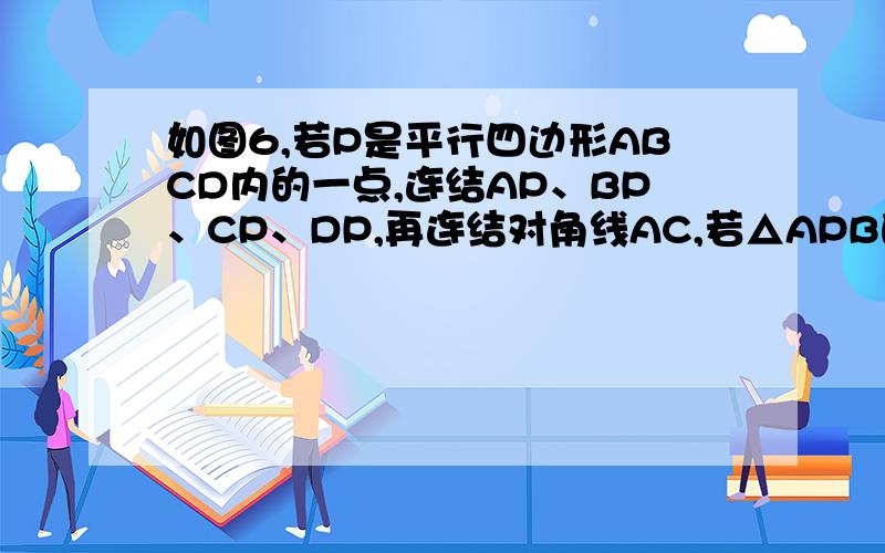 如图6,若P是平行四边形ABCD内的一点,连结AP、BP、CP、DP,再连结对角线AC,若△APB的面积为20,△APD