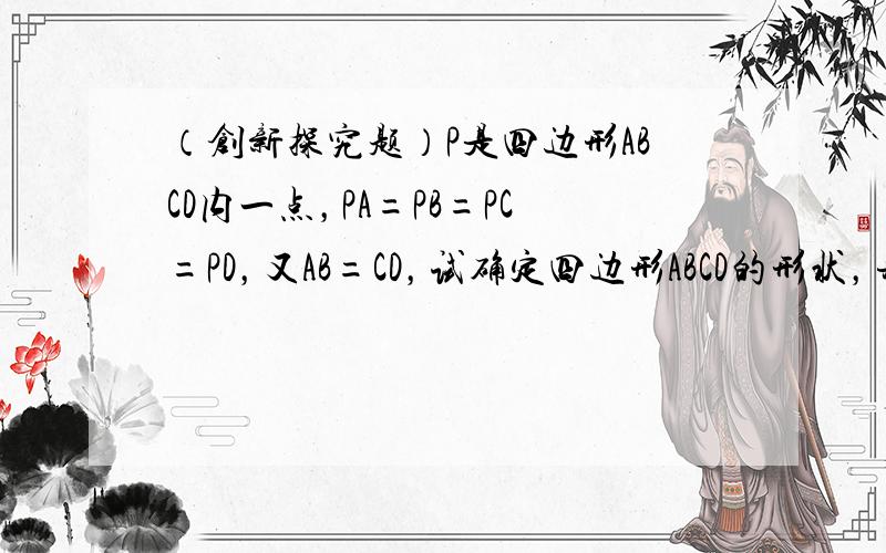 （创新探究题）P是四边形ABCD内一点，PA=PB=PC=PD，又AB=CD，试确定四边形ABCD的形状，并加以证明．