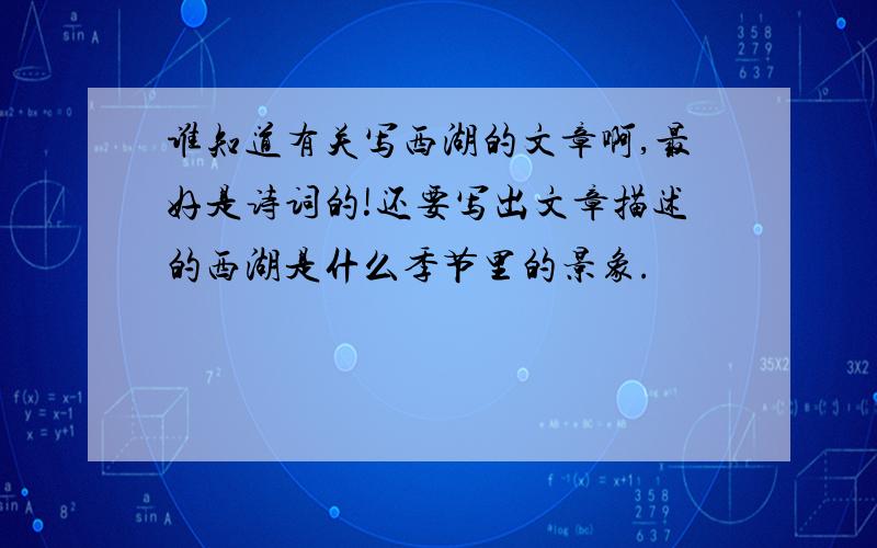 谁知道有关写西湖的文章啊,最好是诗词的!还要写出文章描述的西湖是什么季节里的景象.