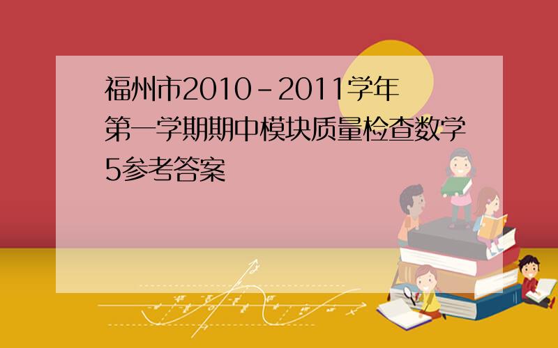 福州市2010－2011学年第一学期期中模块质量检查数学5参考答案