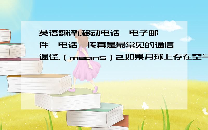 英语翻译1.移动电话、电子邮件、电话、传真是最常见的通信途径.（means）2.如果月球上存在空气和水,就会有生命存在.